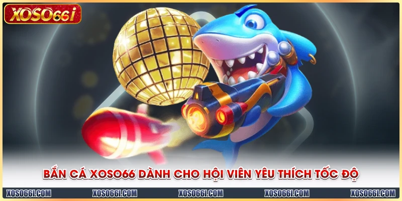 Bắn cá XOSO66 dành cho hội viên yêu thích tốc độ