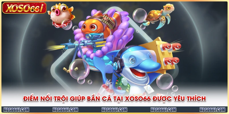 Điểm nổi trội giúp bắn cá tại XOSO66 được yêu thích